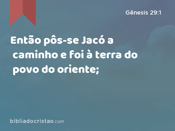 Então pôs-se Jacó a caminho e foi à terra do povo do oriente; - Gênesis 29:1