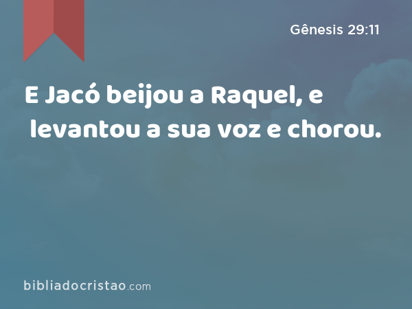 E Jacó beijou a Raquel, e levantou a sua voz e chorou. - Gênesis 29:11