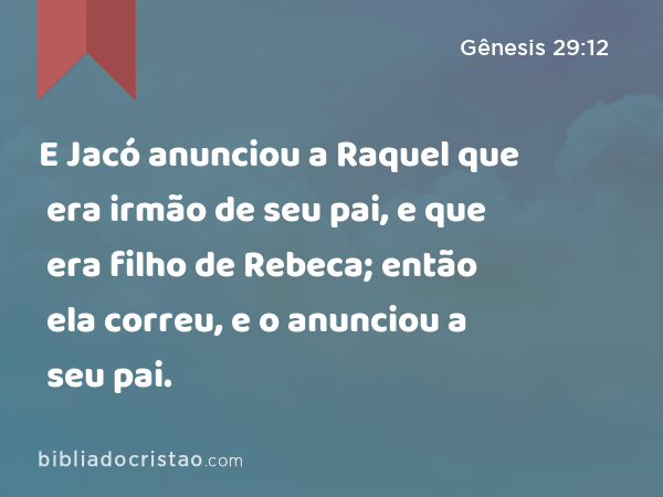 E Jacó anunciou a Raquel que era irmão de seu pai, e que era filho de Rebeca; então ela correu, e o anunciou a seu pai. - Gênesis 29:12