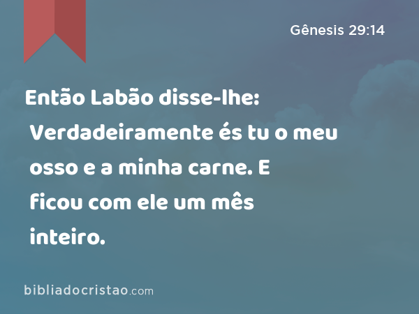 Então Labão disse-lhe: Verdadeiramente és tu o meu osso e a minha carne. E ficou com ele um mês inteiro. - Gênesis 29:14