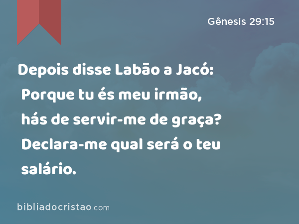 Depois disse Labão a Jacó: Porque tu és meu irmão, hás de servir-me de graça? Declara-me qual será o teu salário. - Gênesis 29:15