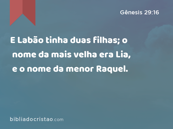 E Labão tinha duas filhas; o nome da mais velha era Lia, e o nome da menor Raquel. - Gênesis 29:16