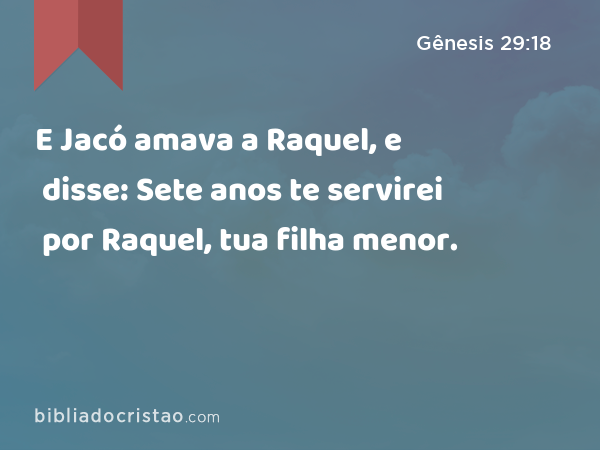 E Jacó amava a Raquel, e disse: Sete anos te servirei por Raquel, tua filha menor. - Gênesis 29:18