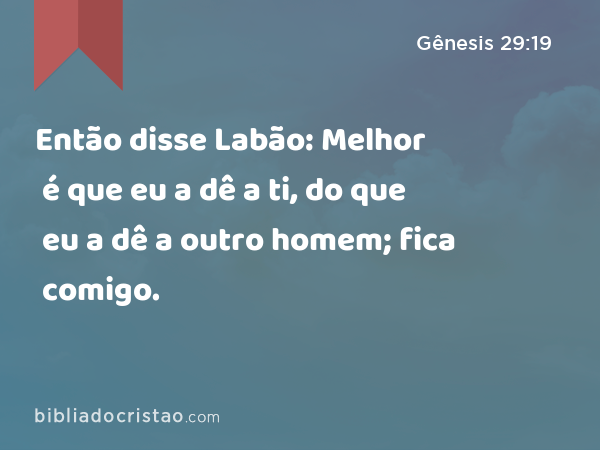 Então disse Labão: Melhor é que eu a dê a ti, do que eu a dê a outro homem; fica comigo. - Gênesis 29:19