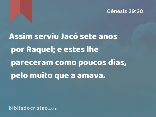 Assim serviu Jacó sete anos por Raquel; e estes lhe pareceram como poucos dias, pelo muito que a amava. - Gênesis 29:20