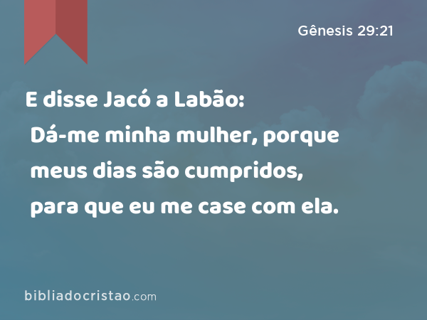 E disse Jacó a Labão: Dá-me minha mulher, porque meus dias são cumpridos, para que eu me case com ela. - Gênesis 29:21