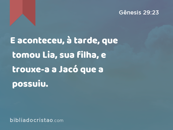 E aconteceu, à tarde, que tomou Lia, sua filha, e trouxe-a a Jacó que a possuiu. - Gênesis 29:23