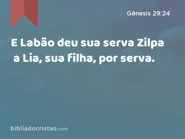 E Labão deu sua serva Zilpa a Lia, sua filha, por serva. - Gênesis 29:24