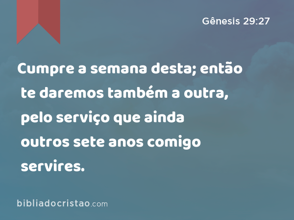 Cumpre a semana desta; então te daremos também a outra, pelo serviço que ainda outros sete anos comigo servires. - Gênesis 29:27