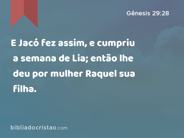 E Jacó fez assim, e cumpriu a semana de Lia; então lhe deu por mulher Raquel sua filha. - Gênesis 29:28