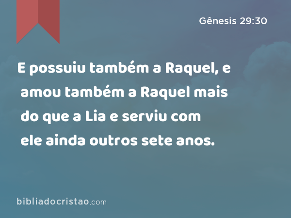 E possuiu também a Raquel, e amou também a Raquel mais do que a Lia e serviu com ele ainda outros sete anos. - Gênesis 29:30