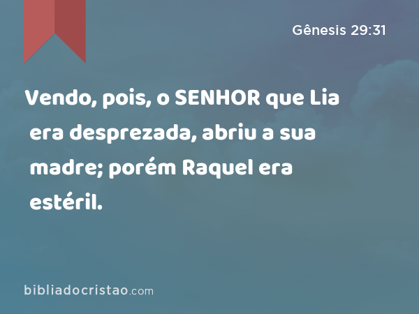 Vendo, pois, o SENHOR que Lia era desprezada, abriu a sua madre; porém Raquel era estéril. - Gênesis 29:31