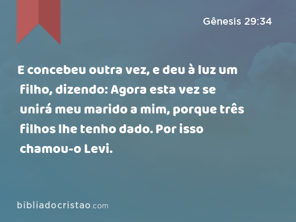 E concebeu outra vez, e deu à luz um filho, dizendo: Agora esta vez se unirá meu marido a mim, porque três filhos lhe tenho dado. Por isso chamou-o Levi. - Gênesis 29:34