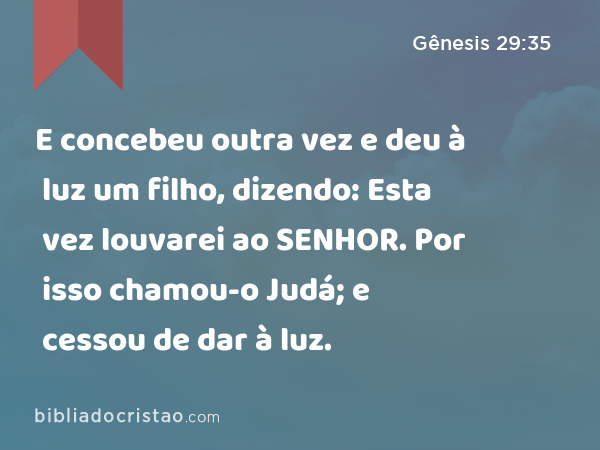 E concebeu outra vez e deu à luz um filho, dizendo: Esta vez louvarei ao SENHOR. Por isso chamou-o Judá; e cessou de dar à luz. - Gênesis 29:35