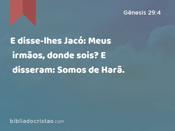 E disse-lhes Jacó: Meus irmãos, donde sois? E disseram: Somos de Harã. - Gênesis 29:4