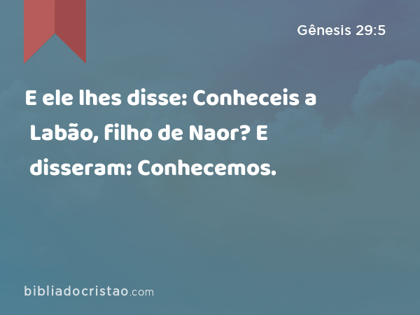 E ele lhes disse: Conheceis a Labão, filho de Naor? E disseram: Conhecemos. - Gênesis 29:5