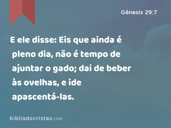 E ele disse: Eis que ainda é pleno dia, não é tempo de ajuntar o gado; dai de beber às ovelhas, e ide apascentá-las. - Gênesis 29:7