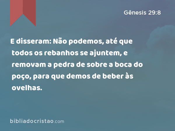 E disseram: Não podemos, até que todos os rebanhos se ajuntem, e removam a pedra de sobre a boca do poço, para que demos de beber às ovelhas. - Gênesis 29:8