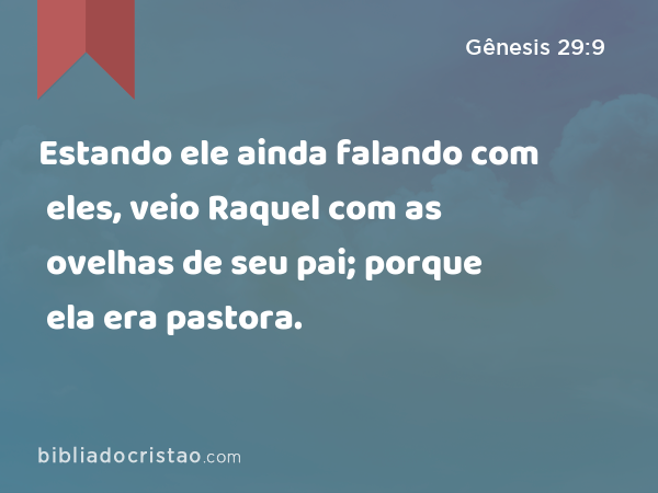 Estando ele ainda falando com eles, veio Raquel com as ovelhas de seu pai; porque ela era pastora. - Gênesis 29:9