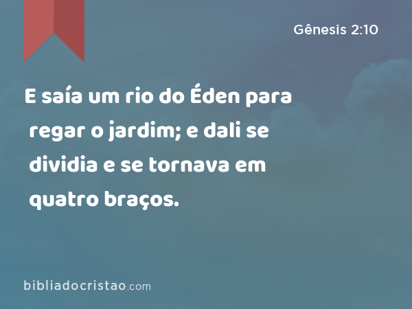 E saía um rio do Éden para regar o jardim; e dali se dividia e se tornava em quatro braços. - Gênesis 2:10