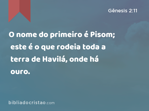 O nome do primeiro é Pisom; este é o que rodeia toda a terra de Havilá, onde há ouro. - Gênesis 2:11