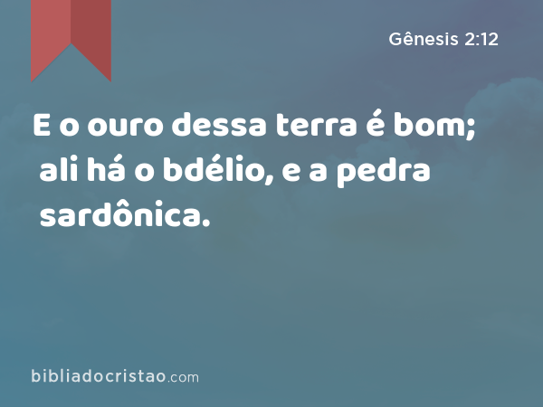 E o ouro dessa terra é bom; ali há o bdélio, e a pedra sardônica. - Gênesis 2:12