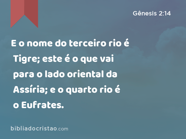 E o nome do terceiro rio é Tigre; este é o que vai para o lado oriental da Assíria; e o quarto rio é o Eufrates. - Gênesis 2:14