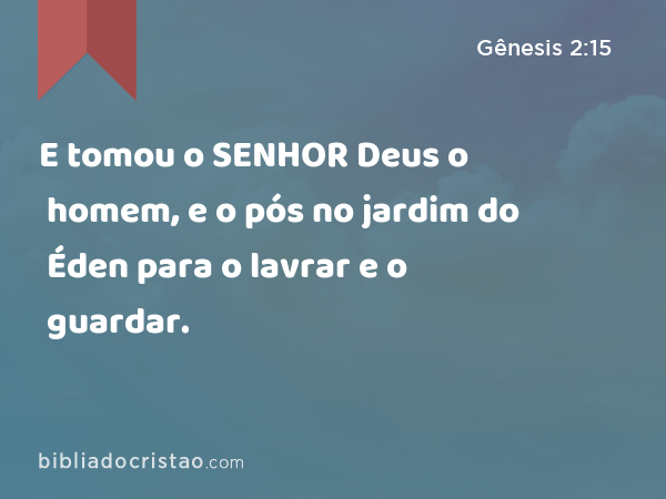 E tomou o SENHOR Deus o homem, e o pós no jardim do Éden para o lavrar e o guardar. - Gênesis 2:15