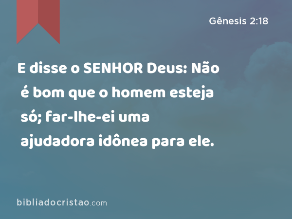 E disse o SENHOR Deus: Não é bom que o homem esteja só; far-lhe-ei uma ajudadora idônea para ele. - Gênesis 2:18