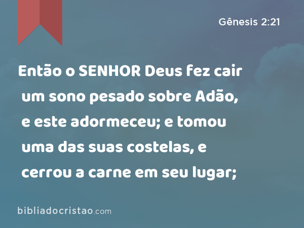 Então o SENHOR Deus fez cair um sono pesado sobre Adão, e este adormeceu; e tomou uma das suas costelas, e cerrou a carne em seu lugar; - Gênesis 2:21