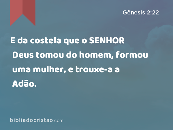 E da costela que o SENHOR Deus tomou do homem, formou uma mulher, e trouxe-a a Adão. - Gênesis 2:22