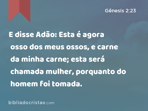 E disse Adão: Esta é agora osso dos meus ossos, e carne da minha carne; esta será chamada mulher, porquanto do homem foi tomada. - Gênesis 2:23