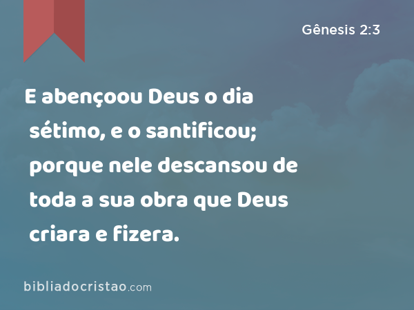 E abençoou Deus o dia sétimo, e o santificou; porque nele descansou de toda a sua obra que Deus criara e fizera. - Gênesis 2:3