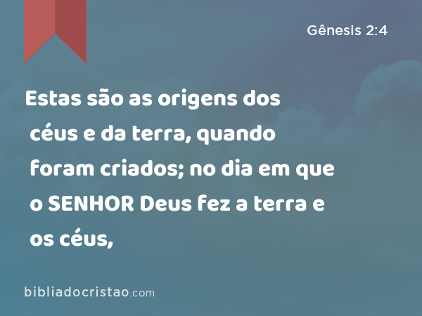 Estas são as origens dos céus e da terra, quando foram criados; no dia em que o SENHOR Deus fez a terra e os céus, - Gênesis 2:4