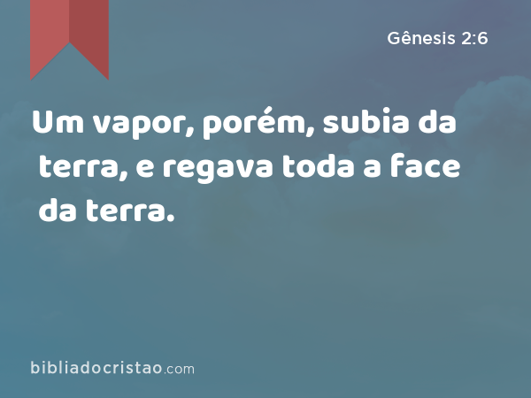 Um vapor, porém, subia da terra, e regava toda a face da terra. - Gênesis 2:6