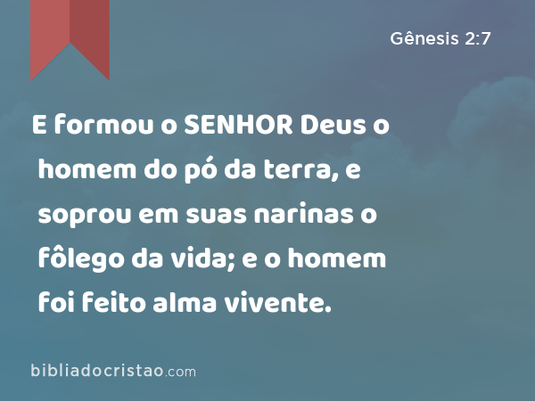 E formou o SENHOR Deus o homem do pó da terra, e soprou em suas narinas o fôlego da vida; e o homem foi feito alma vivente. - Gênesis 2:7