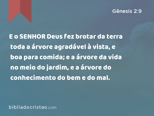 E o SENHOR Deus fez brotar da terra toda a árvore agradável à vista, e boa para comida; e a árvore da vida no meio do jardim, e a árvore do conhecimento do bem e do mal. - Gênesis 2:9