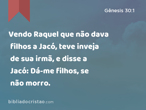 Vendo Raquel que não dava filhos a Jacó, teve inveja de sua irmã, e disse a Jacó: Dá-me filhos, se não morro. - Gênesis 30:1