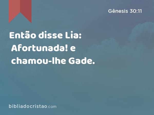 Então disse Lia: Afortunada! e chamou-lhe Gade. - Gênesis 30:11