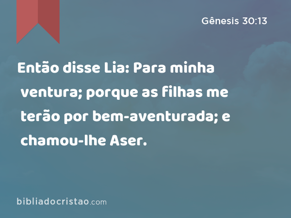 Então disse Lia: Para minha ventura; porque as filhas me terão por bem-aventurada; e chamou-lhe Aser. - Gênesis 30:13