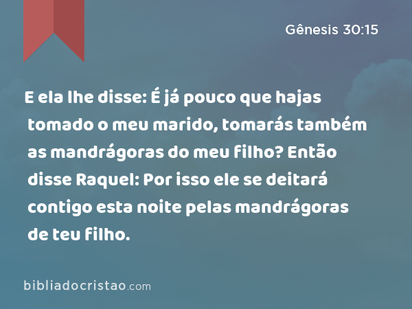 E ela lhe disse: É já pouco que hajas tomado o meu marido, tomarás também as mandrágoras do meu filho? Então disse Raquel: Por isso ele se deitará contigo esta noite pelas mandrágoras de teu filho. - Gênesis 30:15