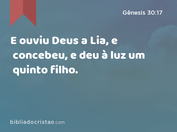 E ouviu Deus a Lia, e concebeu, e deu à luz um quinto filho. - Gênesis 30:17