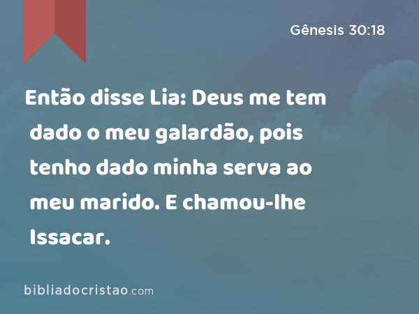 Então disse Lia: Deus me tem dado o meu galardão, pois tenho dado minha serva ao meu marido. E chamou-lhe Issacar. - Gênesis 30:18