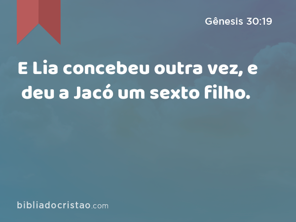 E Lia concebeu outra vez, e deu a Jacó um sexto filho. - Gênesis 30:19