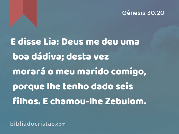 E disse Lia: Deus me deu uma boa dádiva; desta vez morará o meu marido comigo, porque lhe tenho dado seis filhos. E chamou-lhe Zebulom. - Gênesis 30:20