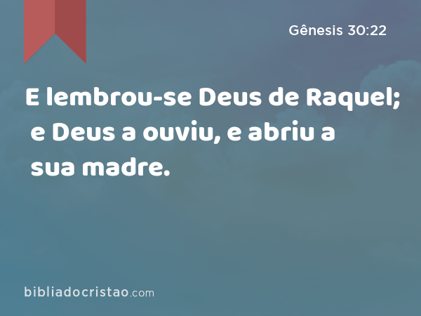 E lembrou-se Deus de Raquel; e Deus a ouviu, e abriu a sua madre. - Gênesis 30:22