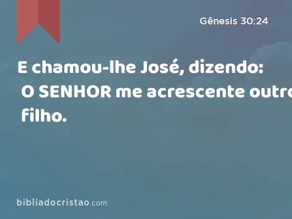 E chamou-lhe José, dizendo: O SENHOR me acrescente outro filho. - Gênesis 30:24