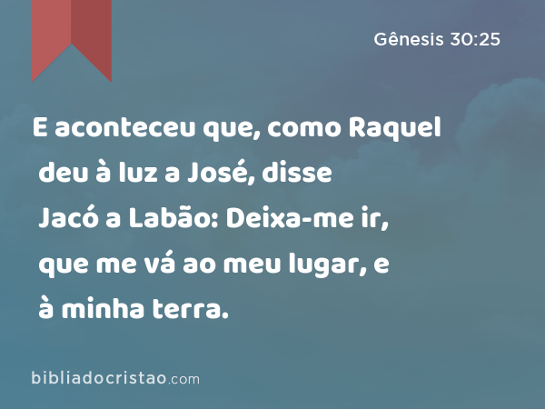 E aconteceu que, como Raquel deu à luz a José, disse Jacó a Labão: Deixa-me ir, que me vá ao meu lugar, e à minha terra. - Gênesis 30:25