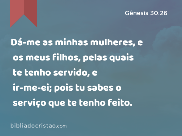 Dá-me as minhas mulheres, e os meus filhos, pelas quais te tenho servido, e ir-me-ei; pois tu sabes o serviço que te tenho feito. - Gênesis 30:26