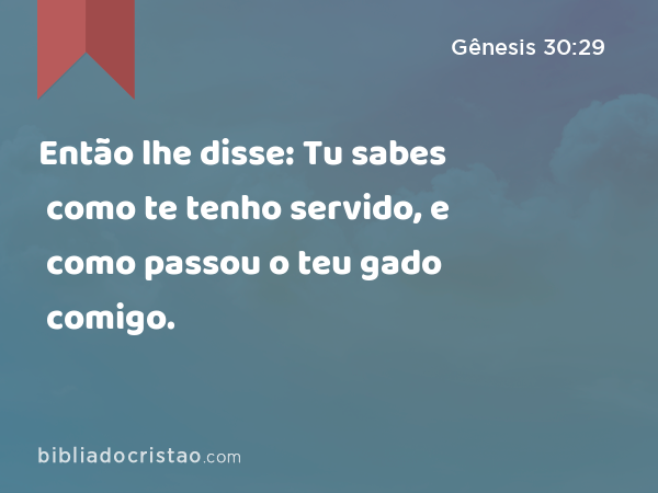 Então lhe disse: Tu sabes como te tenho servido, e como passou o teu gado comigo. - Gênesis 30:29